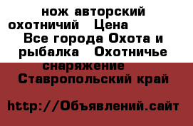 нож авторский охотничий › Цена ­ 5 000 - Все города Охота и рыбалка » Охотничье снаряжение   . Ставропольский край